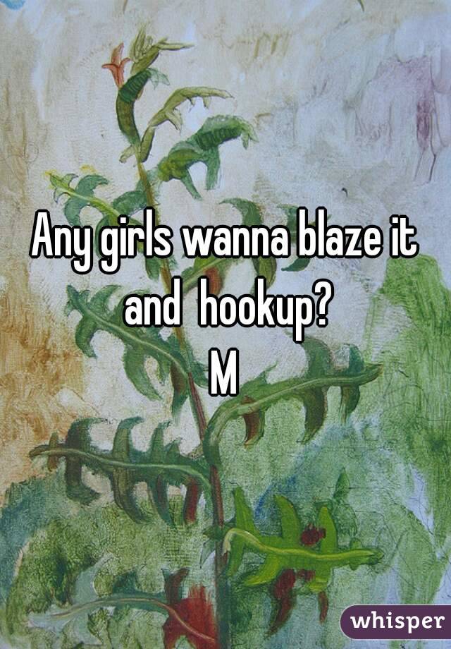 Any girls wanna blaze it and  hookup?
M