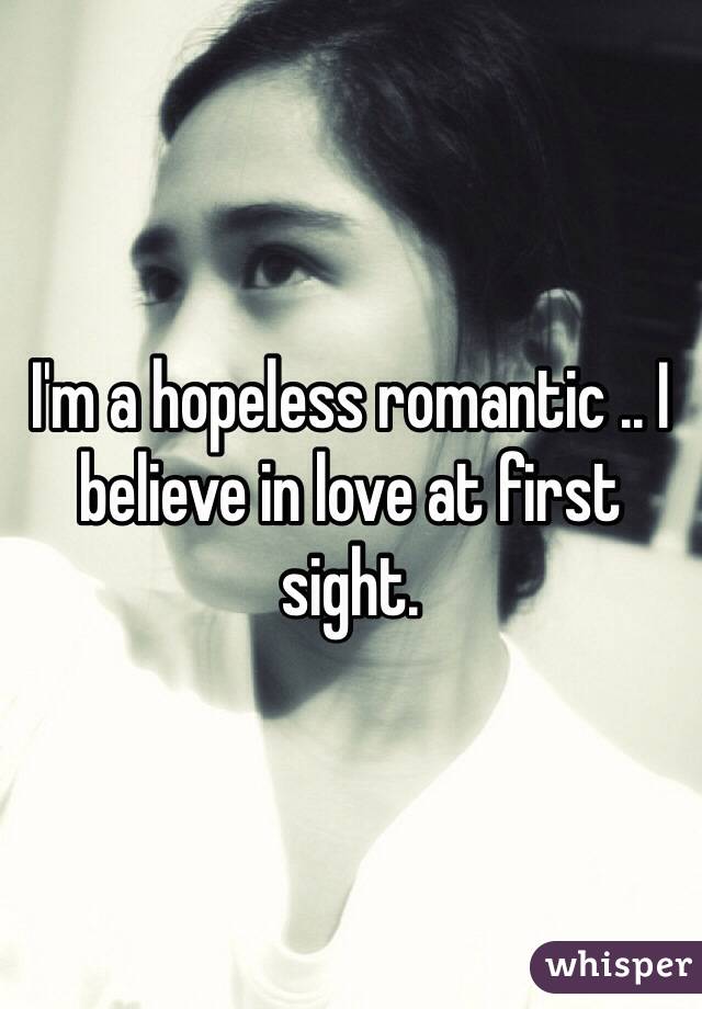 I'm a hopeless romantic .. I believe in love at first sight.