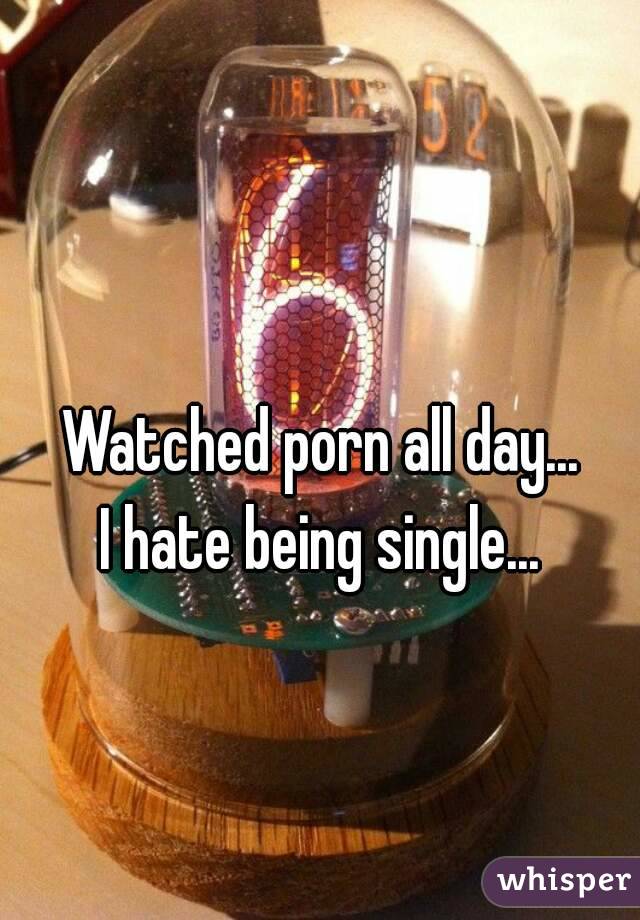 Watched porn all day...
I hate being single...