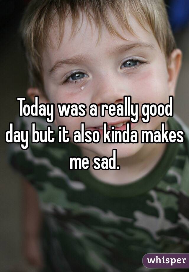 Today was a really good day but it also kinda makes me sad.