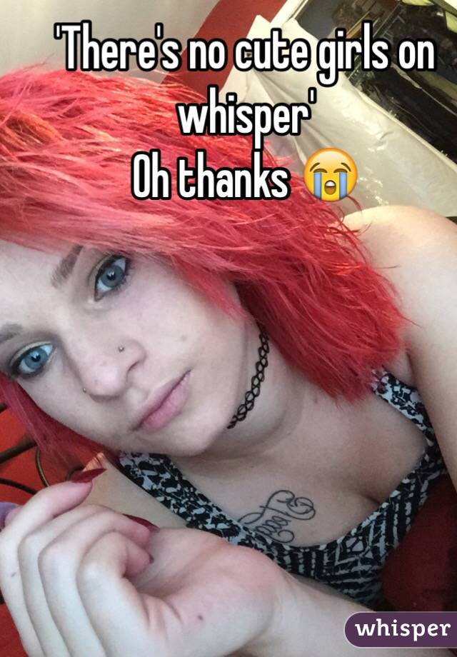 'There's no cute girls on whisper' 
Oh thanks 😭