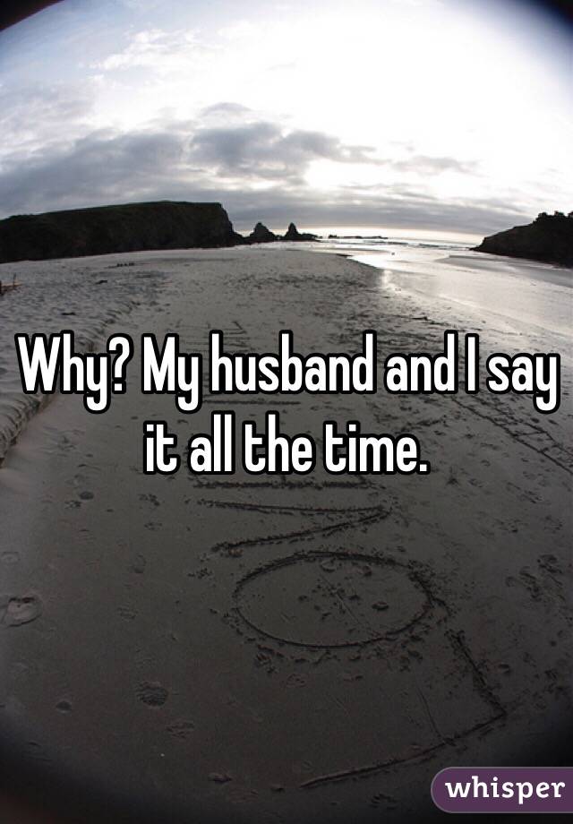 Why? My husband and I say it all the time. 