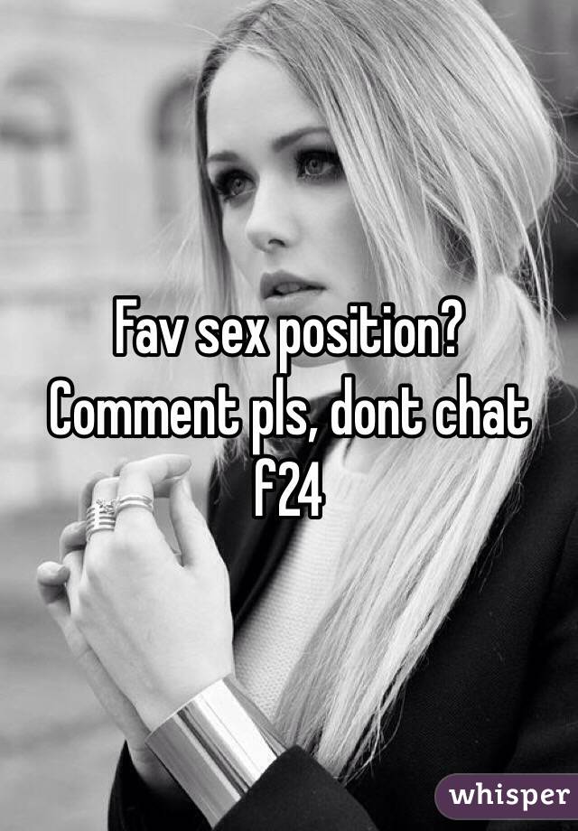 Fav sex position? Comment pls, dont chat f24