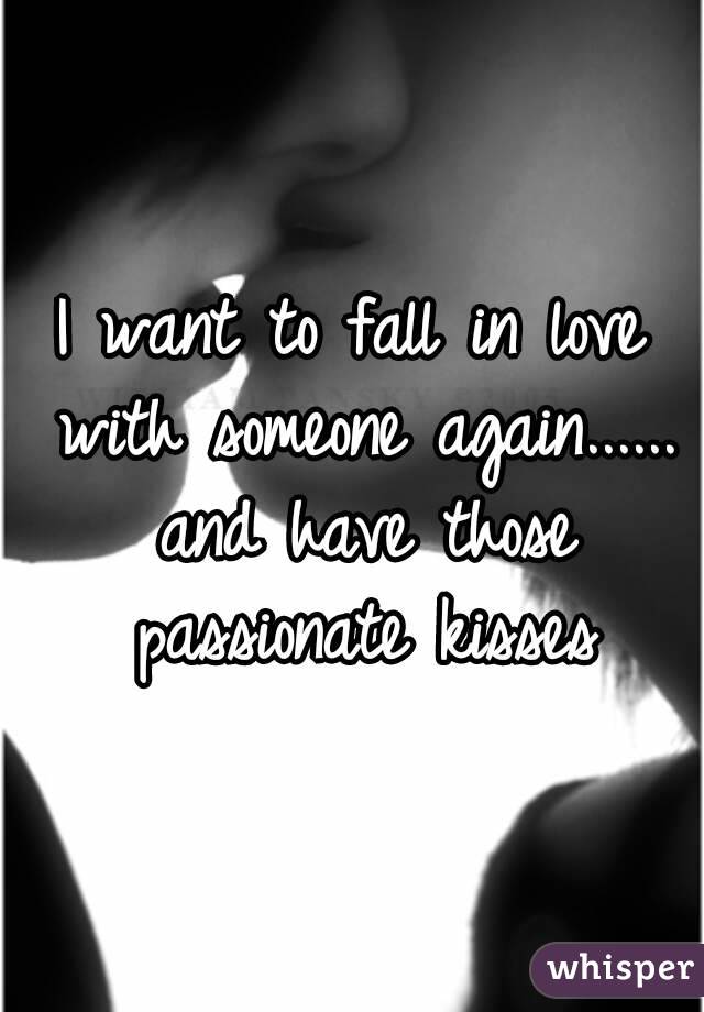 I want to fall in love with someone again...... and have those passionate kisses