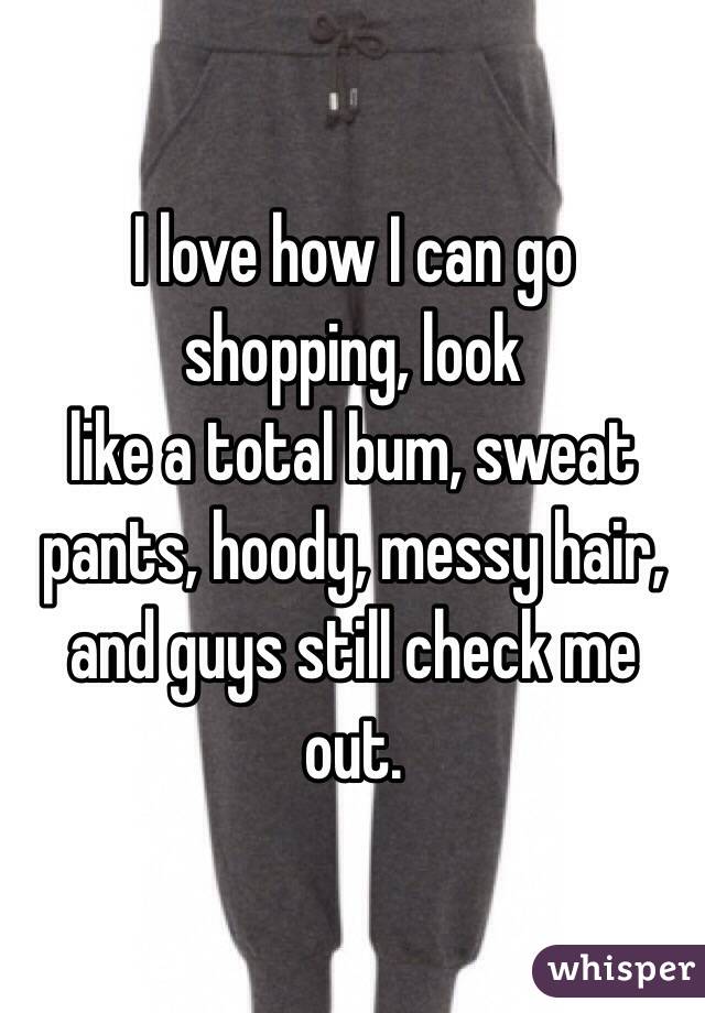 I love how I can go 
shopping, look 
like a total bum, sweat
pants, hoody, messy hair, 
and guys still check me 
out.

