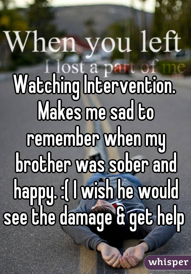 Watching Intervention. Makes me sad to remember when my brother was sober and happy. :( I wish he would see the damage & get help 