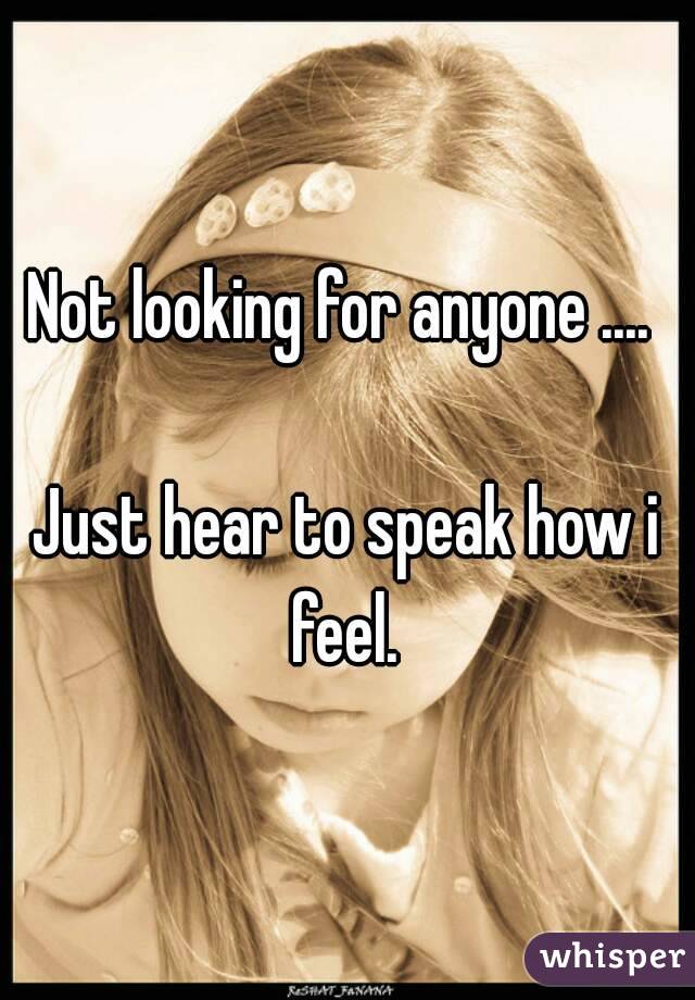 Not looking for anyone .... 

Just hear to speak how i feel. 