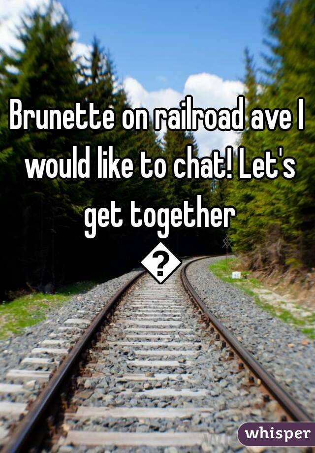 Brunette on railroad ave I would like to chat! Let's get together 😘