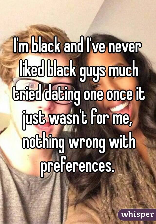 I'm black and I've never liked black guys much tried dating one once it just wasn't for me,  nothing wrong with preferences. 