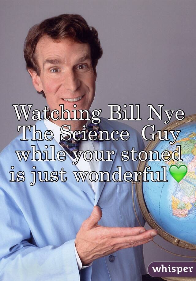 Watching Bill Nye The Science  Guy while your stoned is just wonderful💚