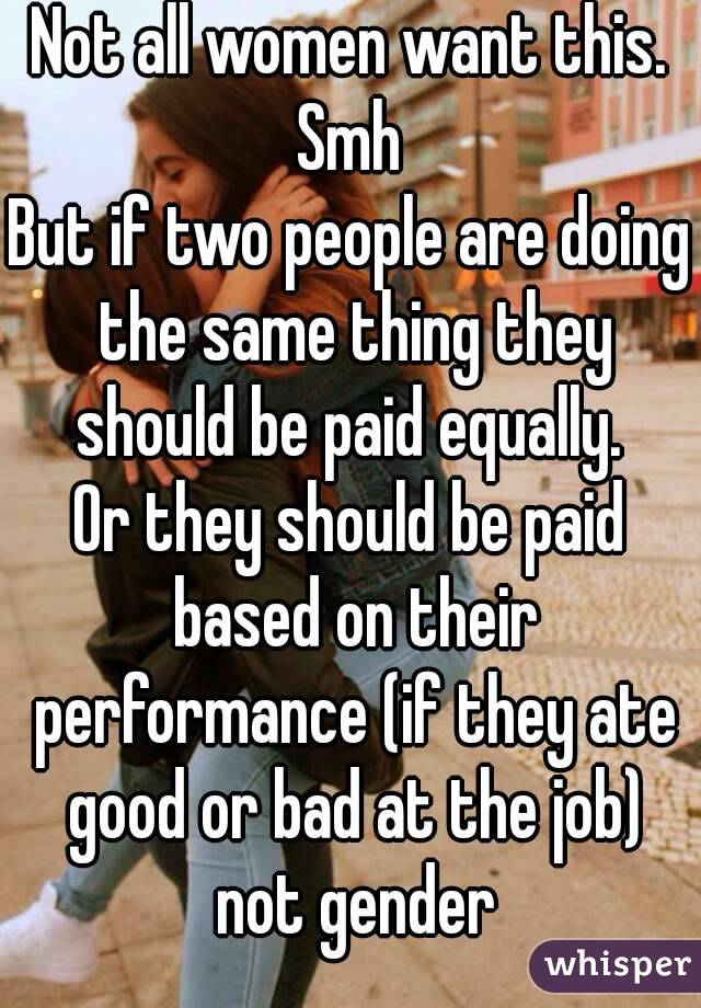 Not all women want this. Smh 
But if two people are doing the same thing they should be paid equally. 
Or they should be paid based on their performance (if they ate good or bad at the job) not gender