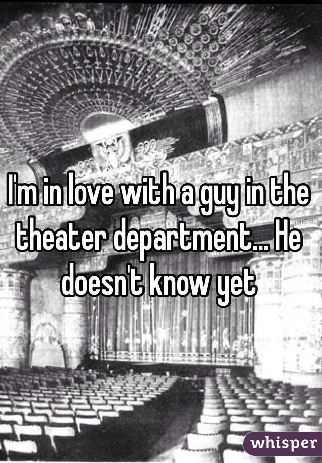 I'm in love with a guy in the theater department... He doesn't know yet