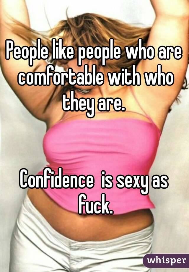 People like people who are comfortable with who they are. 


Confidence  is sexy as fuck.