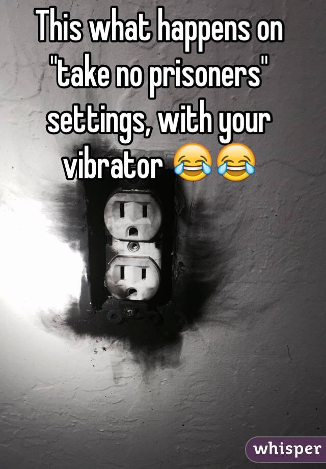 This what happens on "take no prisoners" settings, with your vibrator 😂😂