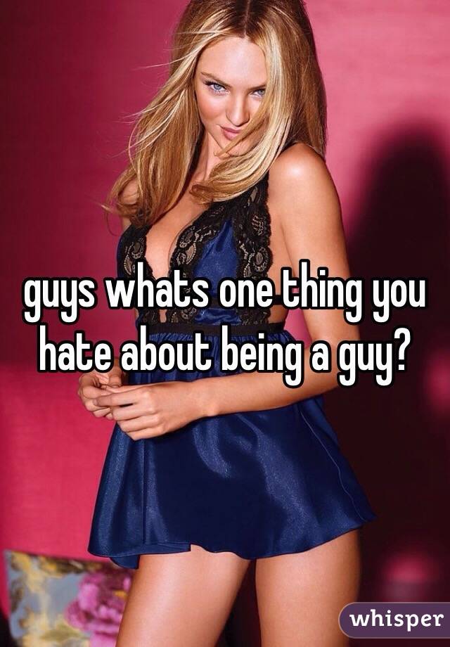 guys whats one thing you hate about being a guy?