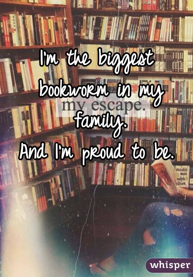 I'm the biggest bookworm in my family.
And I'm proud to be.
