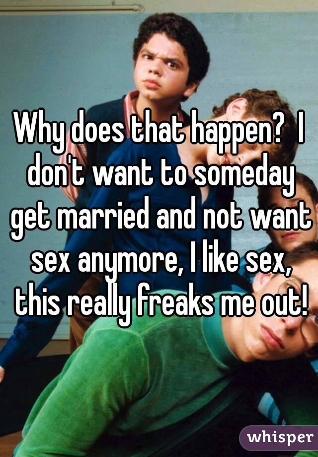 Why does that happen?  I don't want to someday get married and not want sex anymore, I like sex, this really freaks me out!
