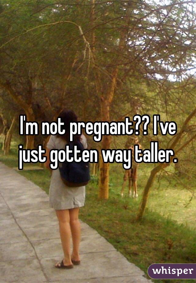 I'm not pregnant?? I've just gotten way taller.