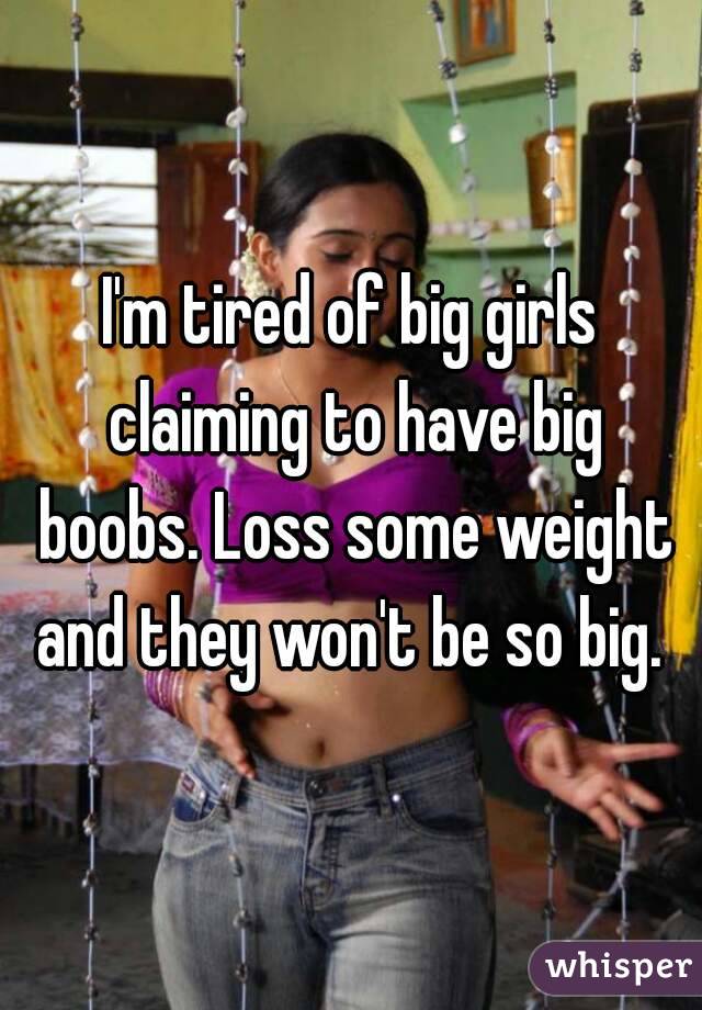 I'm tired of big girls claiming to have big boobs. Loss some weight and they won't be so big. 