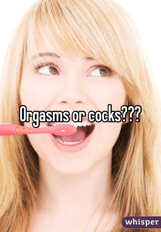 Orgasms or cocks???