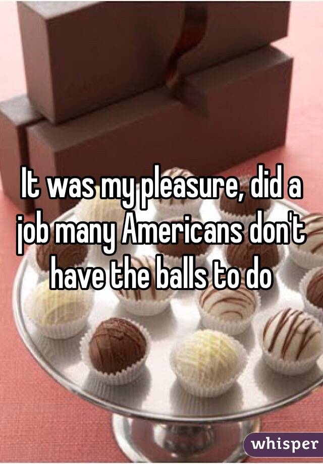 It was my pleasure, did a job many Americans don't have the balls to do 