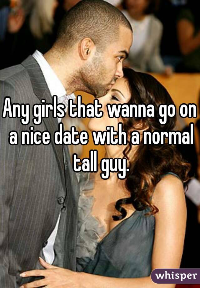 Any girls that wanna go on a nice date with a normal tall guy.