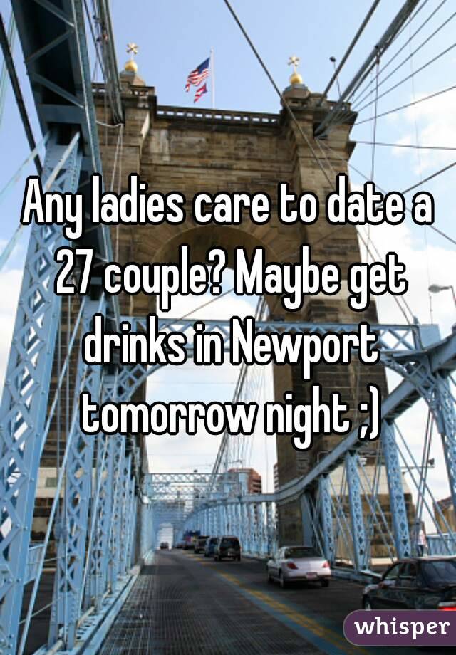 Any ladies care to date a 27 couple? Maybe get drinks in Newport tomorrow night ;)