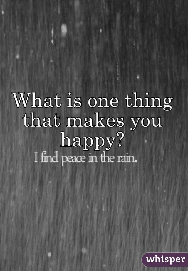 What is one thing that makes you happy?