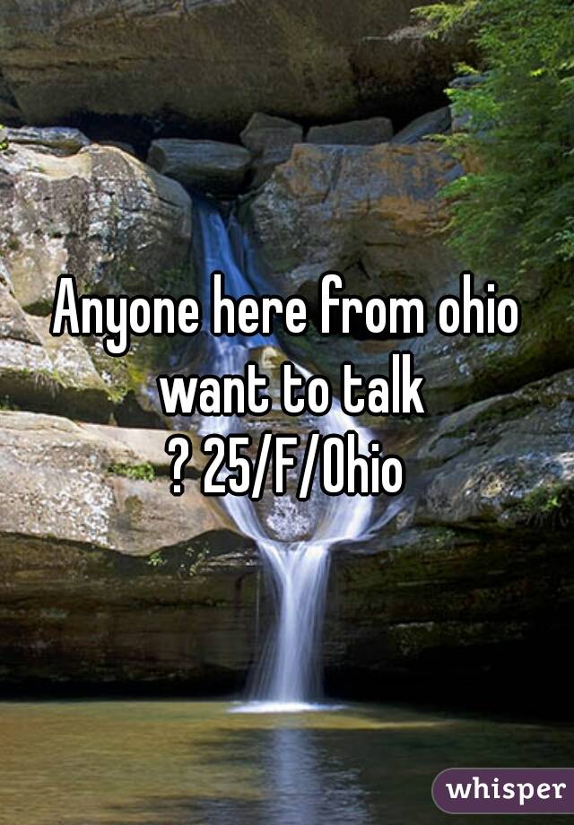 Anyone here from ohio want to talk
? 25/F/Ohio