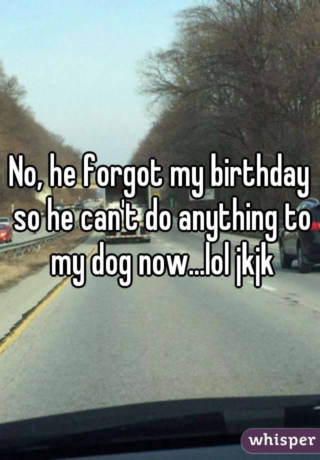 No, he forgot my birthday so he can't do anything to my dog now...lol jkjk