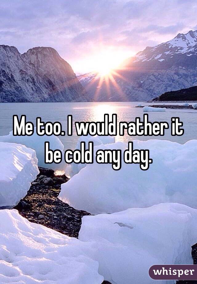 Me too. I would rather it be cold any day.