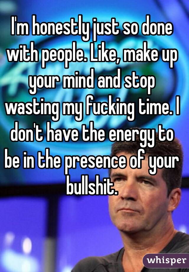 I'm honestly just so done with people. Like, make up your mind and stop wasting my fucking time. I don't have the energy to be in the presence of your bullshit.