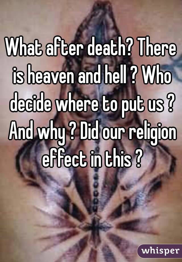 What after death? There is heaven and hell ? Who decide where to put us ? And why ? Did our religion effect in this ?
