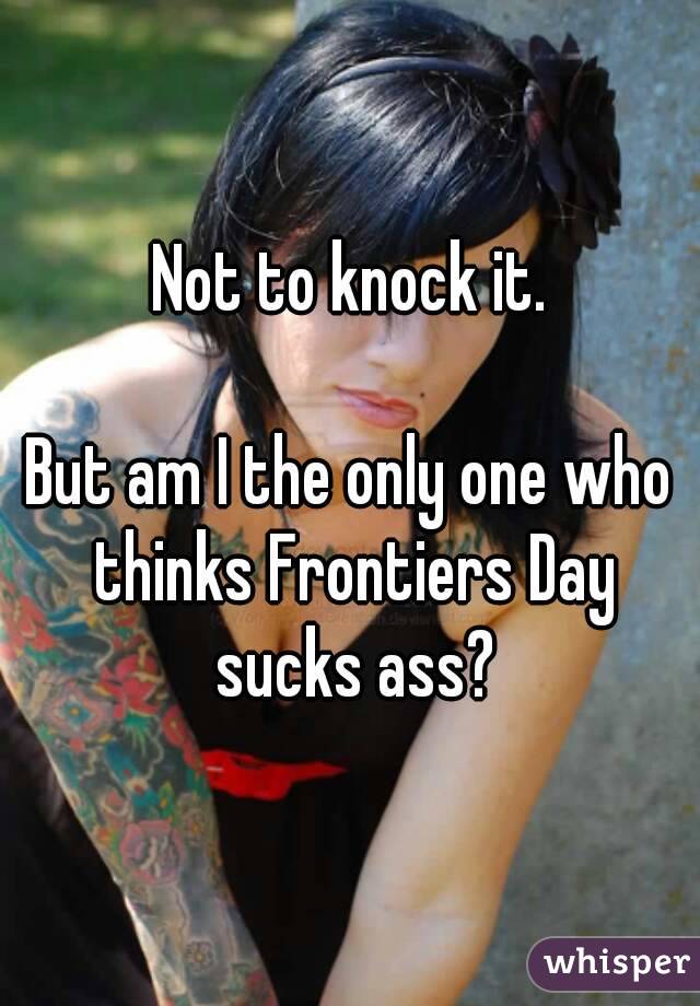 Not to knock it.

But am I the only one who thinks Frontiers Day sucks ass?