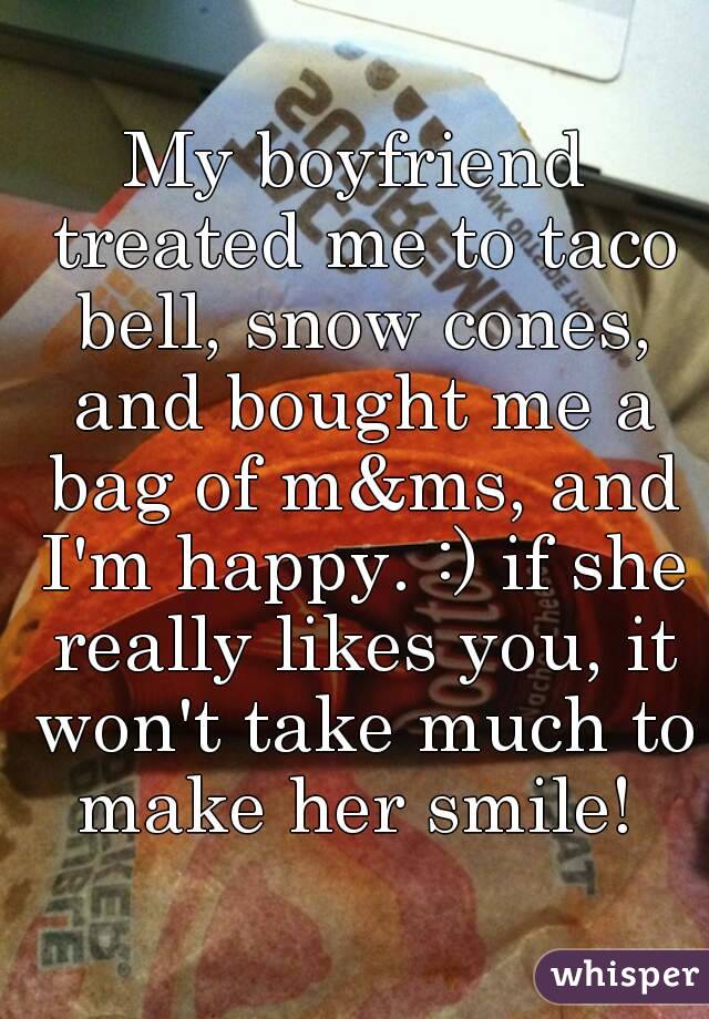 My boyfriend treated me to taco bell, snow cones, and bought me a bag of m&ms, and I'm happy. :) if she really likes you, it won't take much to make her smile! 