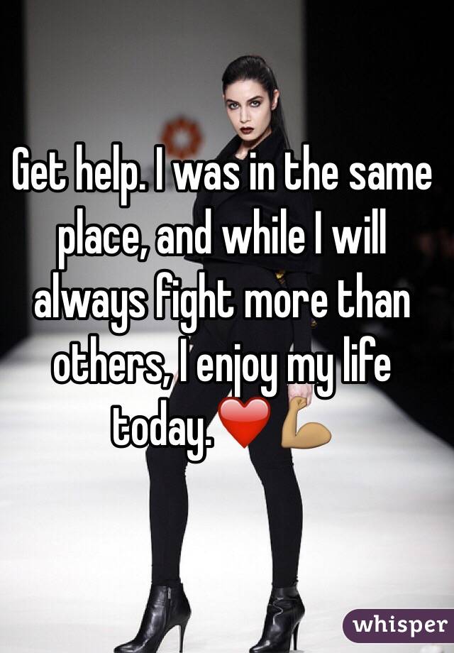 Get help. I was in the same place, and while I will always fight more than others, I enjoy my life today.❤️💪🏽