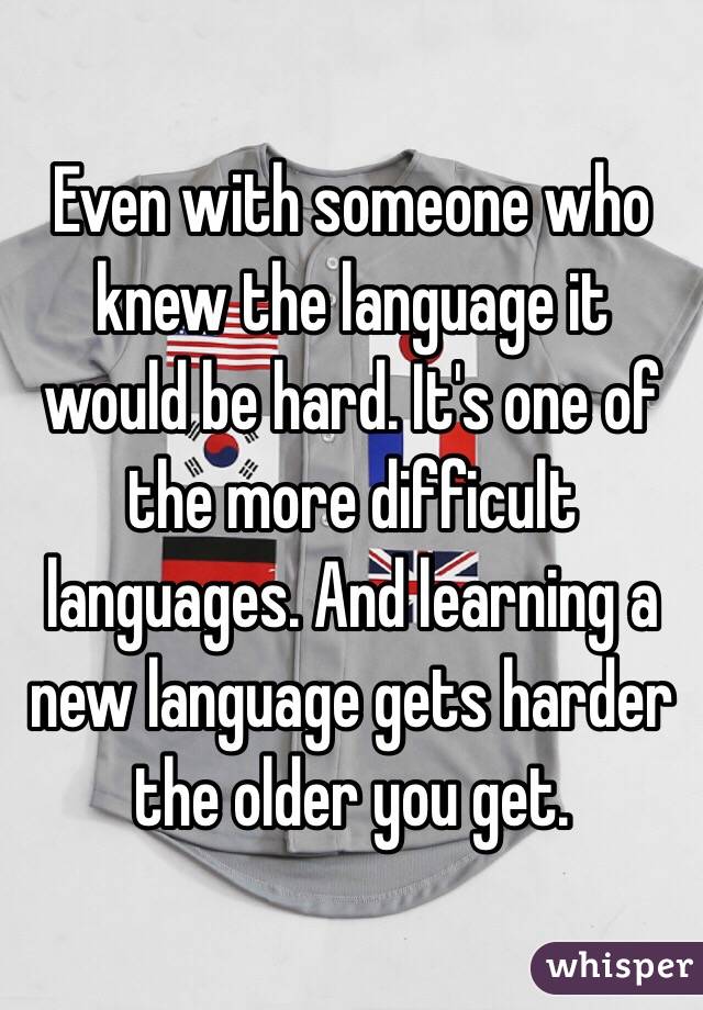 Even with someone who knew the language it would be hard. It's one of the more difficult languages. And learning a new language gets harder the older you get. 