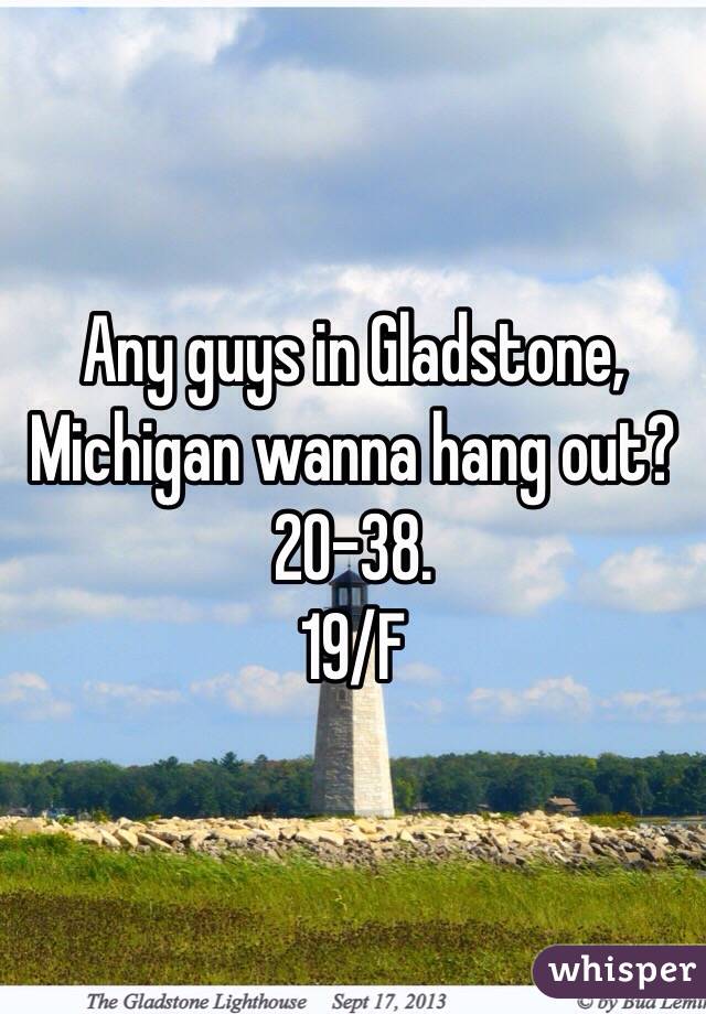 Any guys in Gladstone, Michigan wanna hang out? 
20-38. 
19/F
