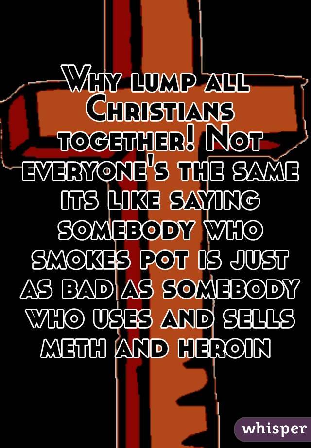Why lump all Christians together! Not everyone's the same its like saying somebody who smokes pot is just as bad as somebody who uses and sells meth and heroin 