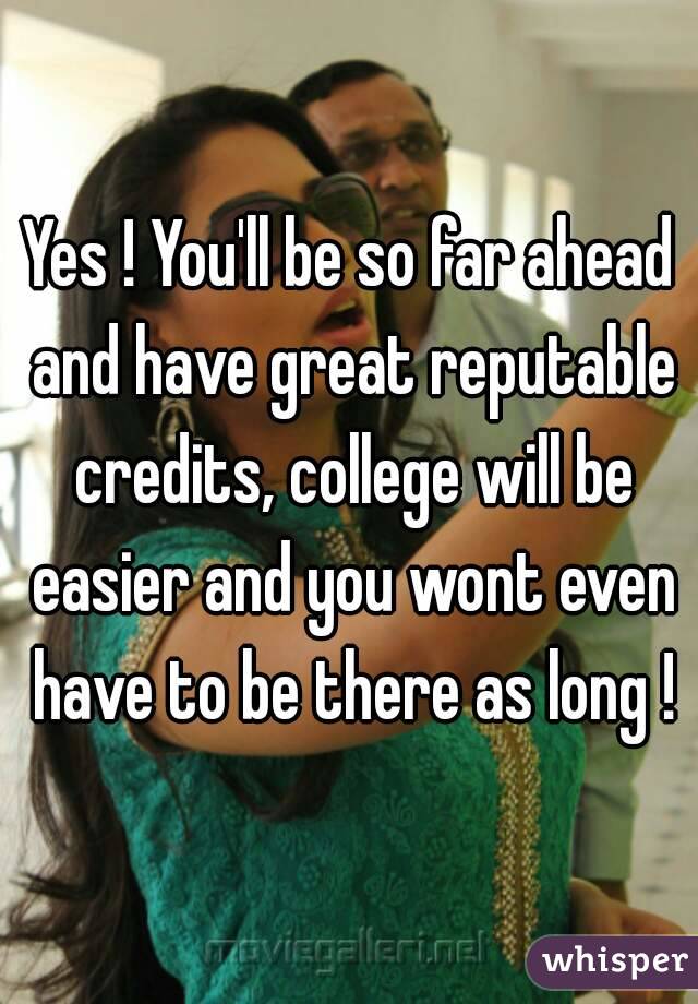 Yes ! You'll be so far ahead and have great reputable credits, college will be easier and you wont even have to be there as long !