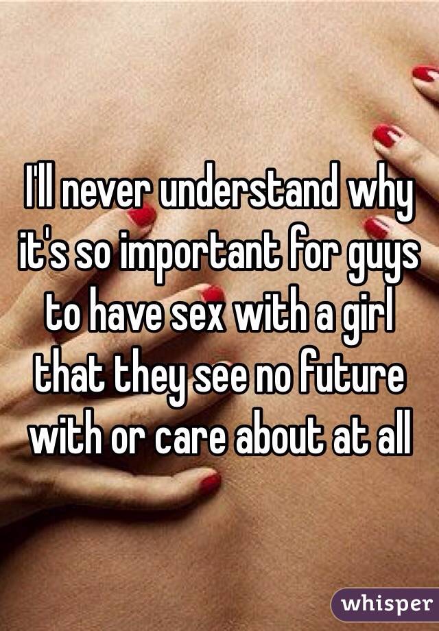 I'll never understand why it's so important for guys to have sex with a girl that they see no future with or care about at all