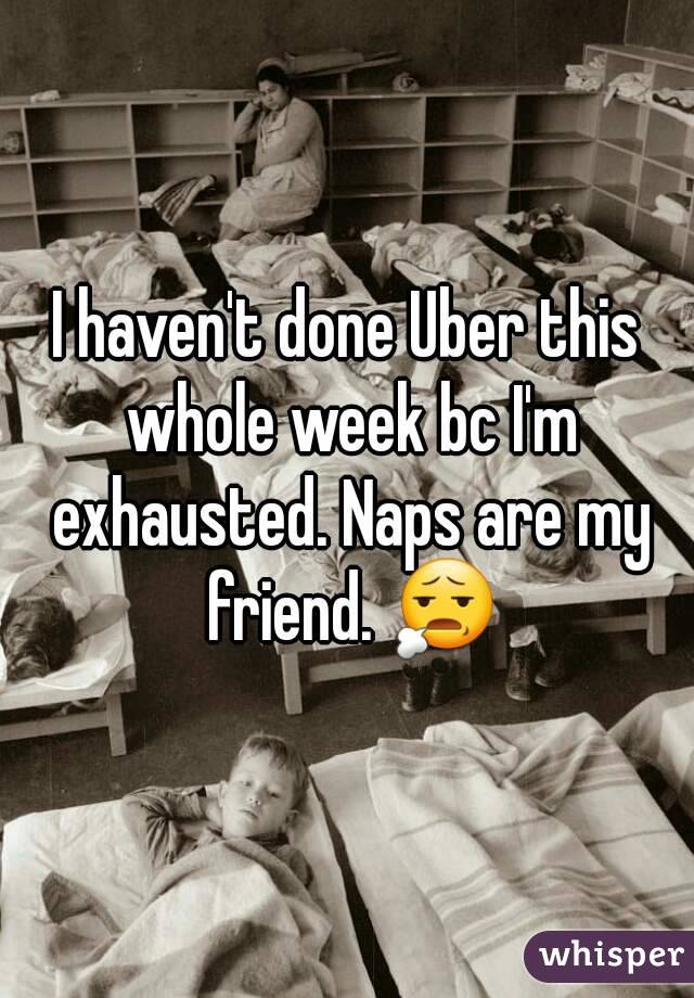 I haven't done Uber this whole week bc I'm exhausted. Naps are my friend. 😧