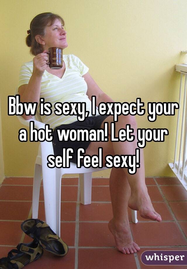 Bbw is sexy, I expect your a hot woman! Let your self feel sexy!