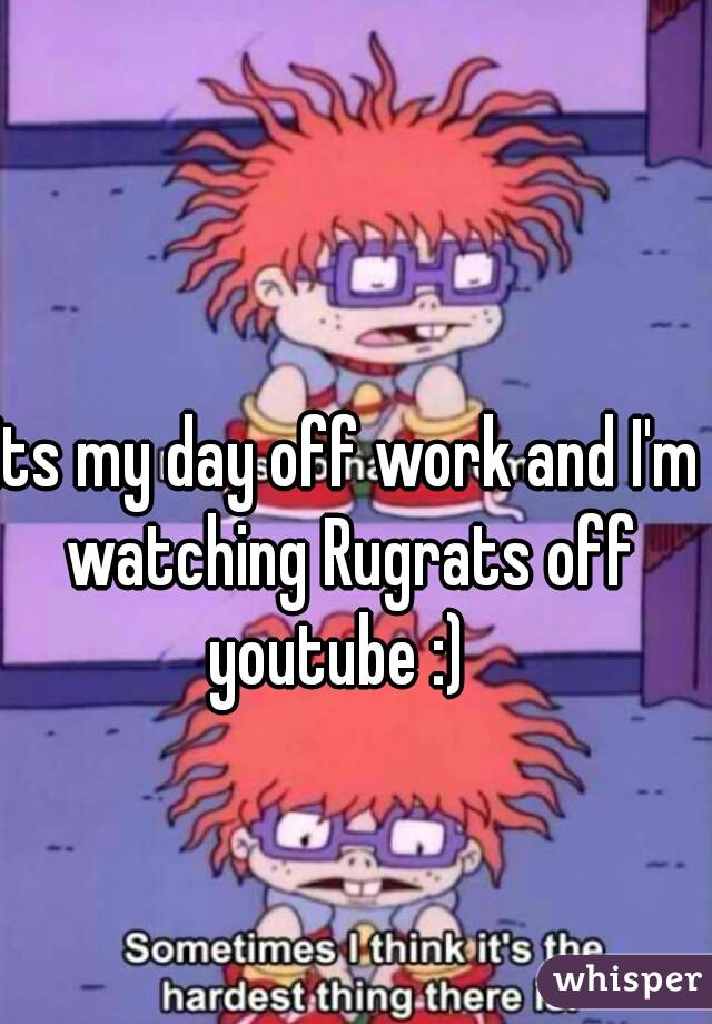 Its my day off work and I'm watching Rugrats off youtube :)  