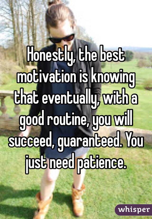 Honestly, the best motivation is knowing that eventually, with a good routine, you will succeed, guaranteed. You just need patience.