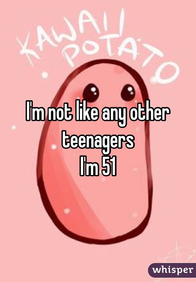 I'm not like any other teenagers
I'm 51