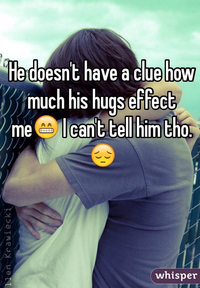 He doesn't have a clue how much his hugs effect me😁 I can't tell him tho. 😔