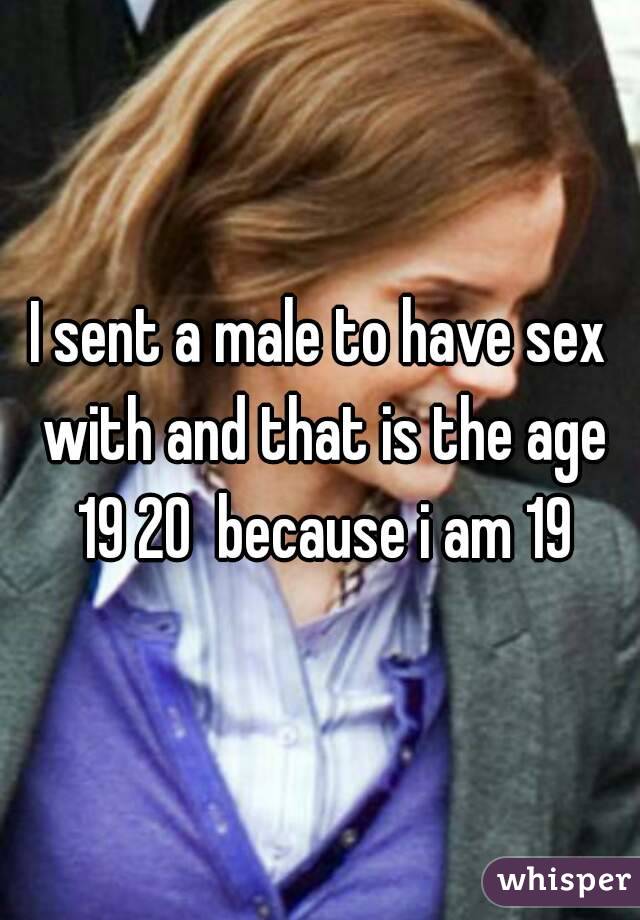 I sent a male to have sex with and that is the age 19 20  because i am 19