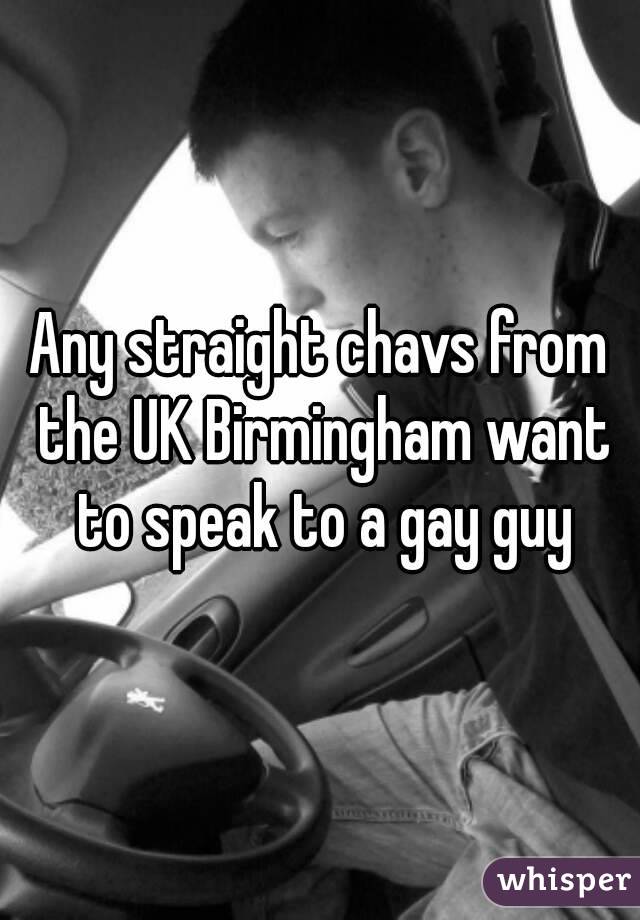 Any straight chavs from the UK Birmingham want to speak to a gay guy