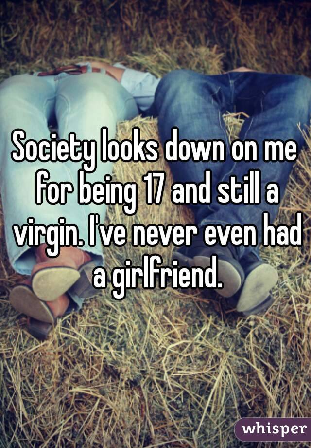 Society looks down on me for being 17 and still a virgin. I've never even had a girlfriend.